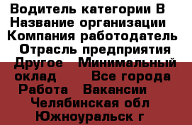 Водитель категории В › Название организации ­ Компания-работодатель › Отрасль предприятия ­ Другое › Минимальный оклад ­ 1 - Все города Работа » Вакансии   . Челябинская обл.,Южноуральск г.